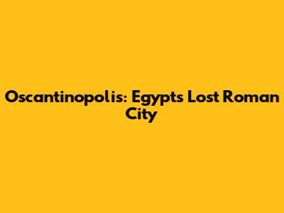 Oscantinopolis: Egypt's Lost Roman City
