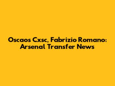 Oscaos Cxsc, Fabrizio Romano: Arsenal Transfer News