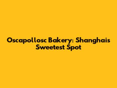 Oscapollosc Bakery: Shanghai's Sweetest Spot