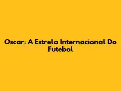 Oscar: A Estrela Internacional Do Futebol