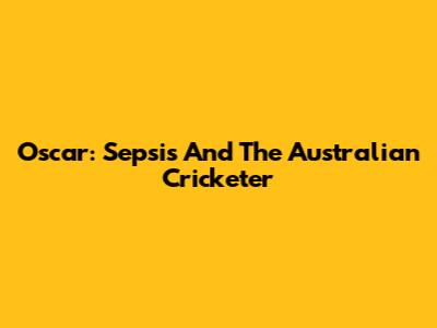 Oscar: Sepsis And The Australian Cricketer