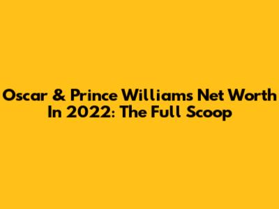 Oscar & Prince William's Net Worth In 2022: The Full Scoop