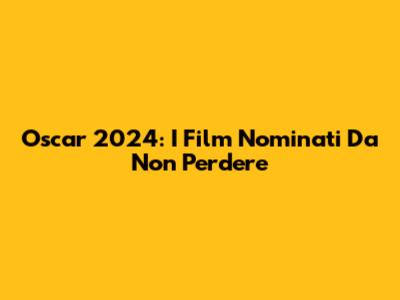 Oscar 2024: I Film Nominati Da Non Perdere