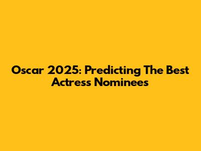Oscar 2025: Predicting The Best Actress Nominees