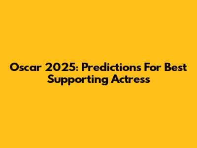 Oscar 2025: Predictions For Best Supporting Actress