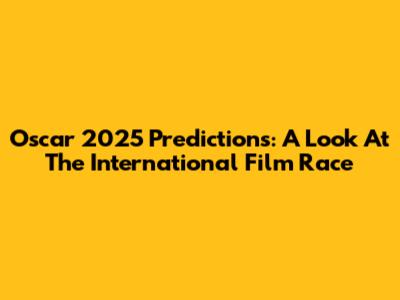 Oscar 2025 Predictions: A Look At The International Film Race