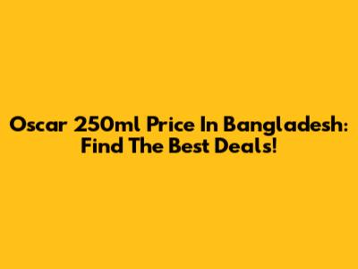 Oscar 250ml Price In Bangladesh: Find The Best Deals!