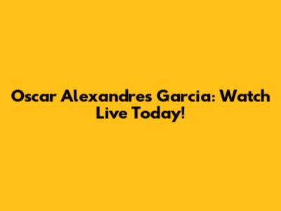 Oscar Alexandres Garcia: Watch Live Today!