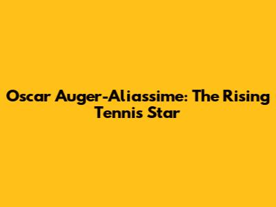 Oscar Auger-Aliassime: The Rising Tennis Star