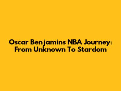 Oscar Benjamin's NBA Journey: From Unknown To Stardom