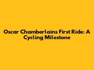 Oscar Chamberlain's First Ride: A Cycling Milestone