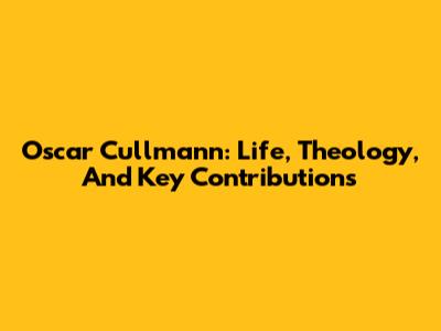 Oscar Cullmann: Life, Theology, And Key Contributions