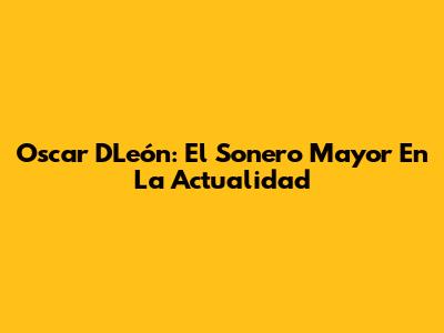 Oscar D'León: El Sonero Mayor En La Actualidad