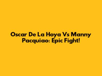 Oscar De La Hoya Vs Manny Pacquiao: Epic Fight!
