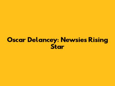 Oscar Delancey: Newsies' Rising Star