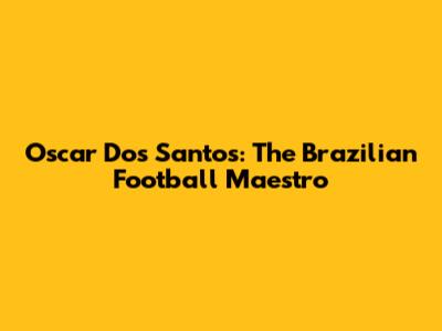 Oscar Dos Santos: The Brazilian Football Maestro