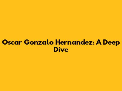 Oscar Gonzalo Hernandez: A Deep Dive