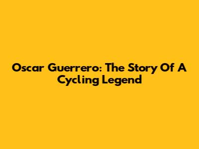 Oscar Guerrero: The Story Of A Cycling Legend