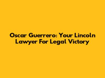 Oscar Guerrero: Your Lincoln Lawyer For Legal Victory