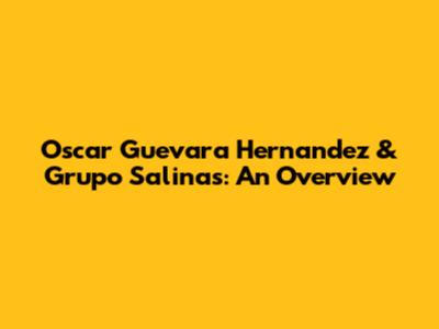 Oscar Guevara Hernandez & Grupo Salinas: An Overview