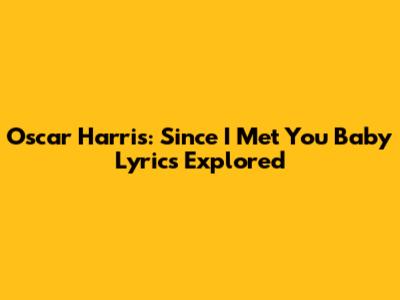 Oscar Harris: 'Since I Met You Baby' Lyrics Explored