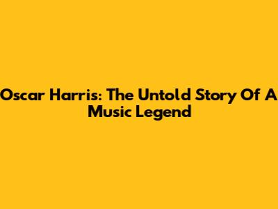 Oscar Harris: The Untold Story Of A Music Legend