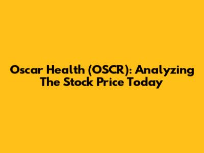 Oscar Health (OSCR): Analyzing The Stock Price Today
