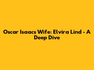 Oscar Isaac's Wife: Elvira Lind - A Deep Dive