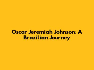 Oscar Jeremiah Johnson: A Brazilian Journey
