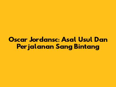 Oscar Jordansc: Asal Usul Dan Perjalanan Sang Bintang