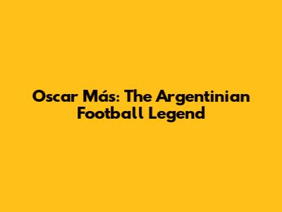 Oscar Más: The Argentinian Football Legend