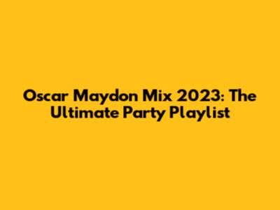 Oscar Maydon Mix 2023: The Ultimate Party Playlist