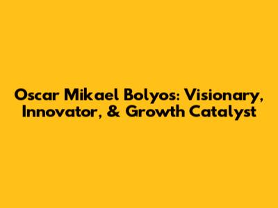 Oscar Mikael Bolyos: Visionary, Innovator, & Growth Catalyst