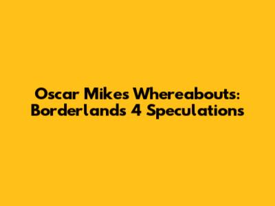 Oscar Mike's Whereabouts: Borderlands 4 Speculations
