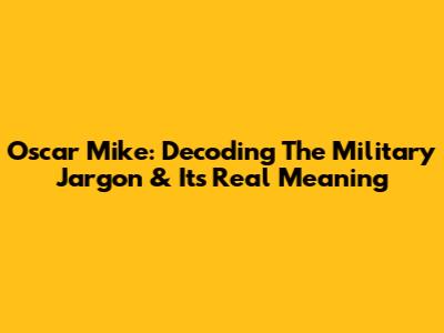 Oscar Mike: Decoding The Military Jargon & Its Real Meaning
