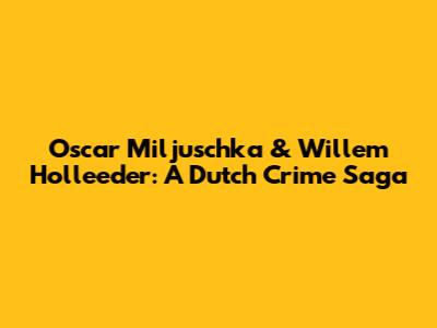 Oscar Miljuschka & Willem Holleeder: A Dutch Crime Saga