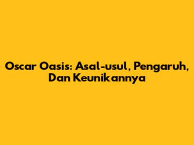 Oscar Oasis: Asal-usul, Pengaruh, Dan Keunikannya
