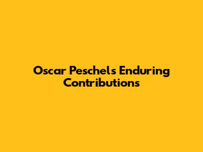 Oscar Peschel's Enduring Contributions