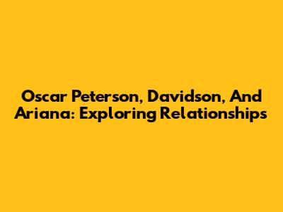 Oscar Peterson, Davidson, And Ariana: Exploring Relationships