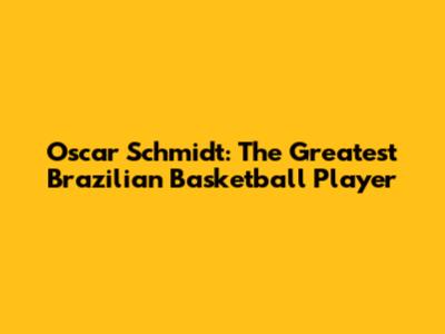 Oscar Schmidt: The Greatest Brazilian Basketball Player