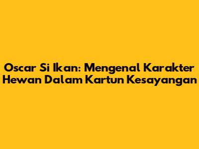 Oscar Si Ikan: Mengenal Karakter Hewan Dalam Kartun Kesayangan