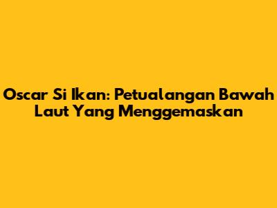 Oscar Si Ikan: Petualangan Bawah Laut Yang Menggemaskan
