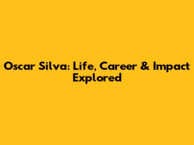 Oscar Silva: Life, Career & Impact Explored