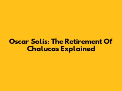 Oscar Solis: The Retirement Of Chalucas Explained