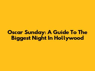 Oscar Sunday: A Guide To The Biggest Night In Hollywood