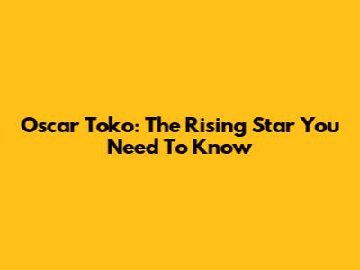 Oscar Toko: The Rising Star You Need To Know