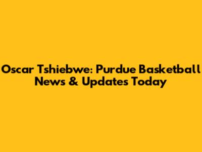 Oscar Tshiebwe: Purdue Basketball News & Updates Today