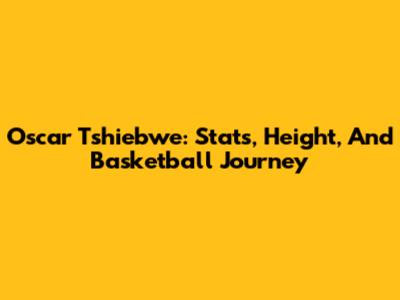 Oscar Tshiebwe: Stats, Height, And Basketball Journey