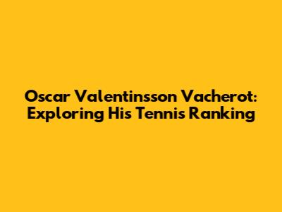 Oscar Valentinsson Vacherot: Exploring His Tennis Ranking