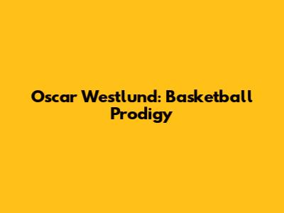 Oscar Westlund: Basketball Prodigy